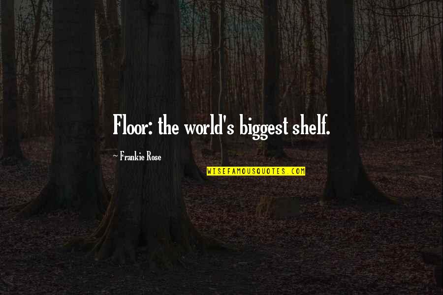 Frankie's Quotes By Frankie Rose: Floor: the world's biggest shelf. Frankie's Quotes By Frankie Rose: Floor: the world's biggest shelf.