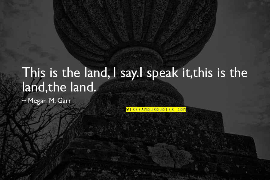 Frankino Foundation Quotes By Megan M. Garr: This is the land, I say.I speak it,this Frankino Foundation Quotes By Megan M. Garr: This is the land, I say.I speak it,this