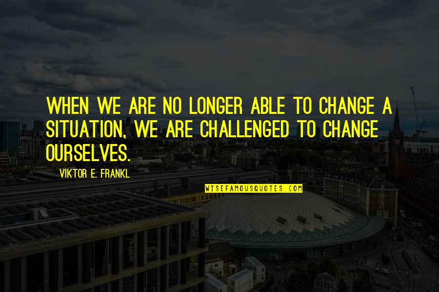 Frankl Viktor Quotes By Viktor E. Frankl: When we are no longer able to change
