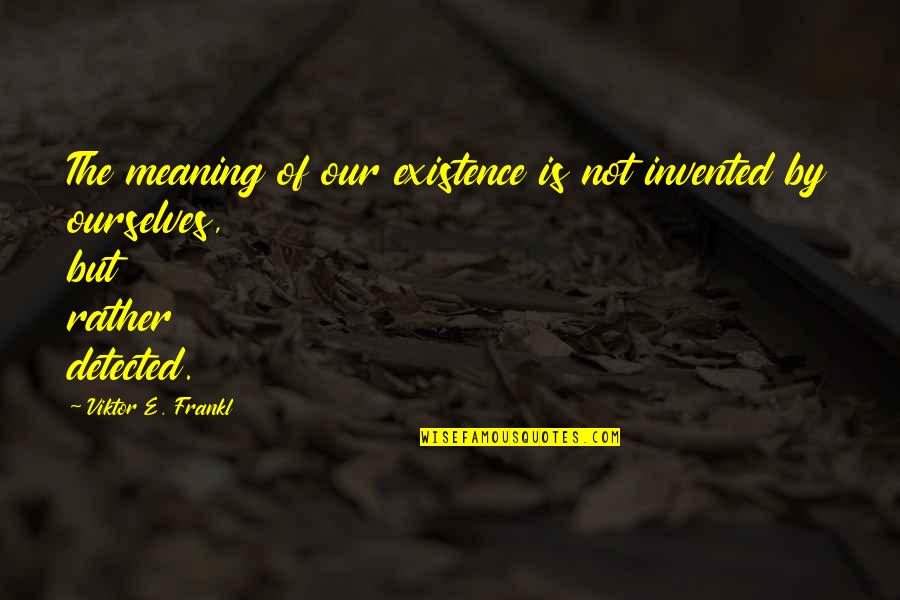 Frankl Viktor Quotes By Viktor E. Frankl: The meaning of our existence is not invented