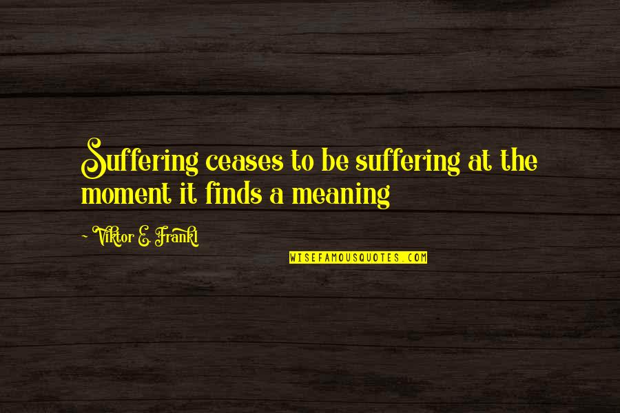 Frankl Viktor Quotes By Viktor E. Frankl: Suffering ceases to be suffering at the moment