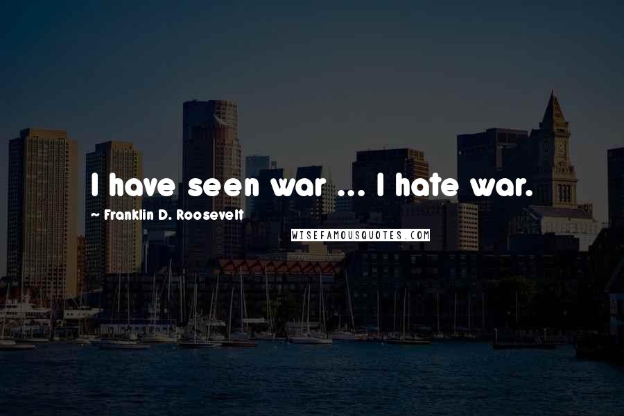 Franklin D. Roosevelt quotes: I have seen war ... I hate war.