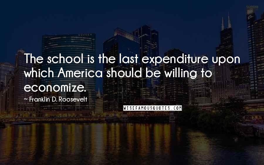 Franklin D. Roosevelt quotes: The school is the last expenditure upon which America should be willing to economize.