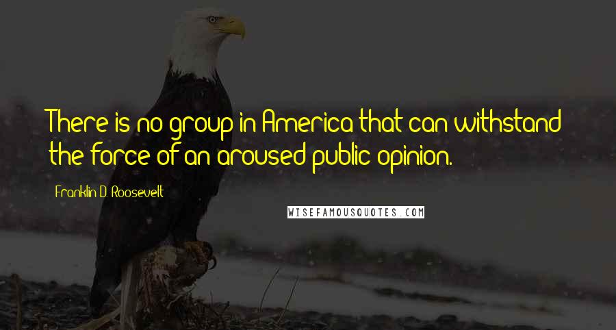 Franklin D. Roosevelt quotes: There is no group in America that can withstand the force of an aroused public opinion.