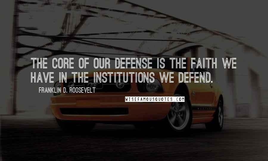 Franklin D. Roosevelt quotes: The core of our defense is the faith we have in the institutions we defend.