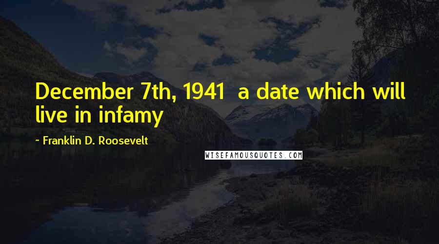 Franklin D. Roosevelt quotes: December 7th, 1941 a date which will live in infamy