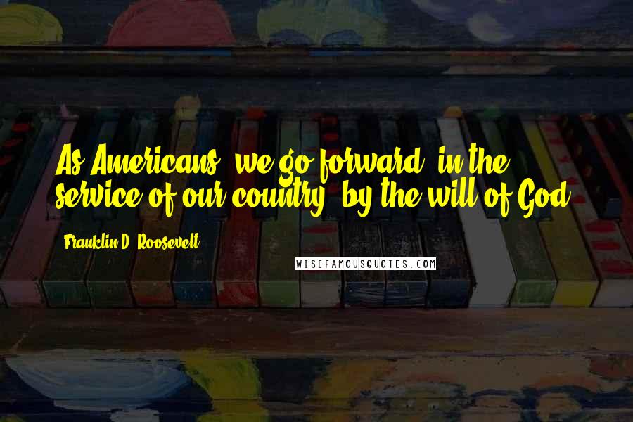 Franklin D. Roosevelt quotes: As Americans, we go forward, in the service of our country, by the will of God.