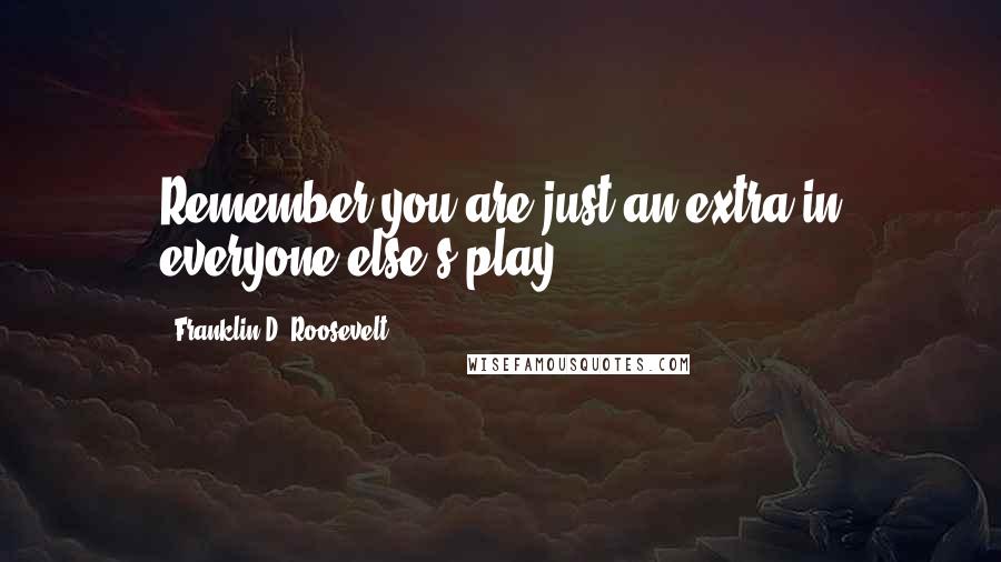 Franklin D. Roosevelt quotes: Remember you are just an extra in everyone else's play.