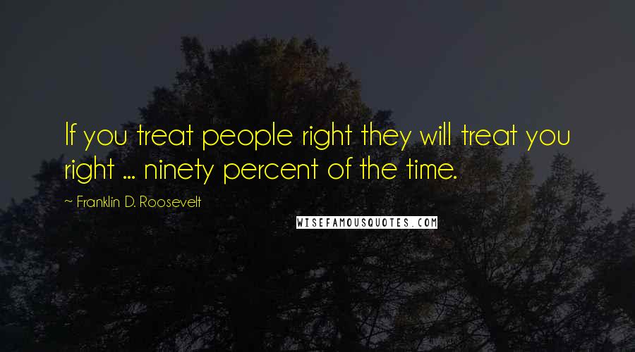 Franklin D. Roosevelt quotes: If you treat people right they will treat you right ... ninety percent of the time.