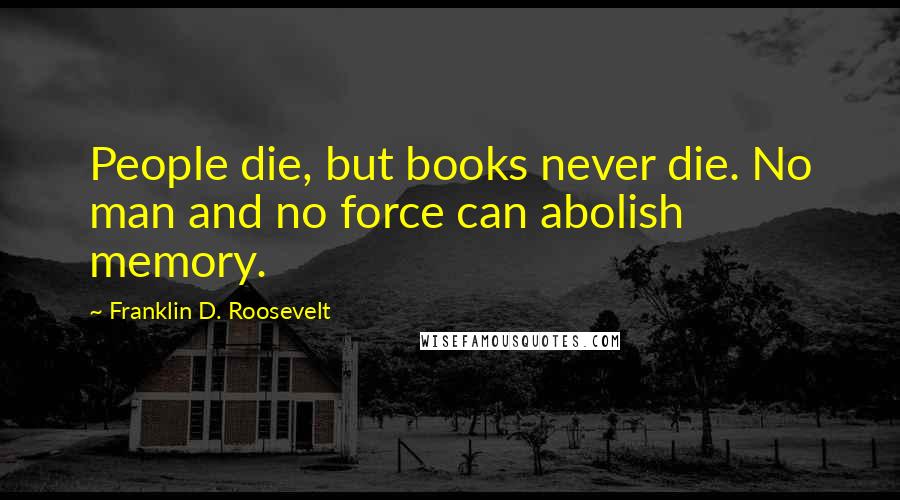 Franklin D. Roosevelt quotes: People die, but books never die. No man and no force can abolish memory.