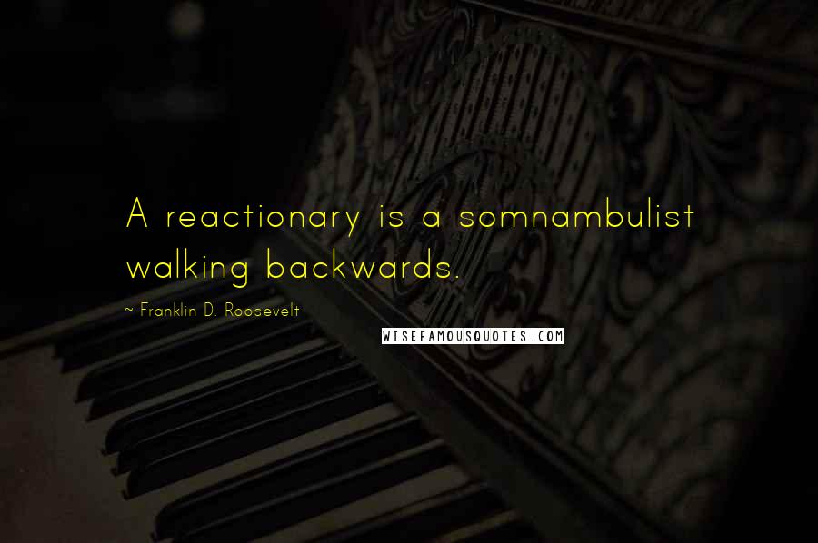 Franklin D. Roosevelt quotes: A reactionary is a somnambulist walking backwards.