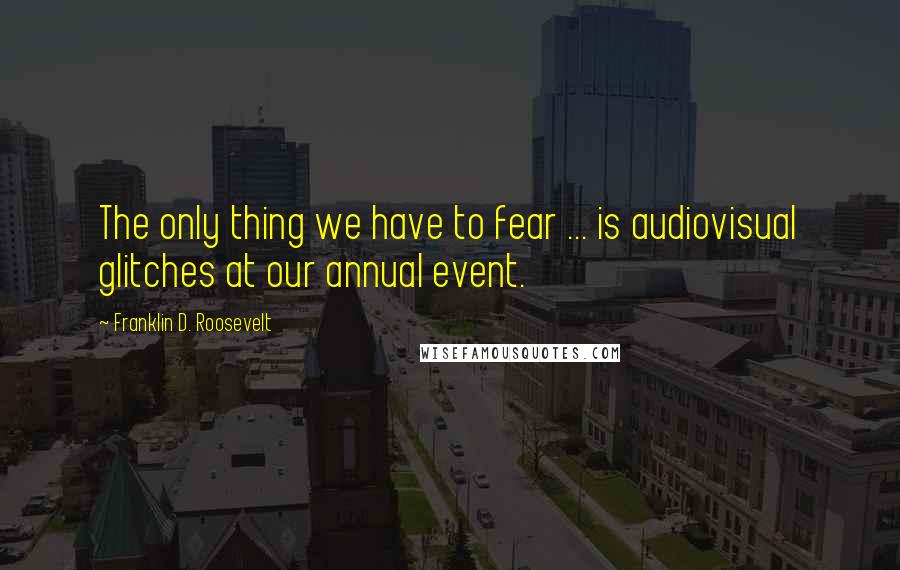 Franklin D. Roosevelt quotes: The only thing we have to fear ... is audiovisual glitches at our annual event.