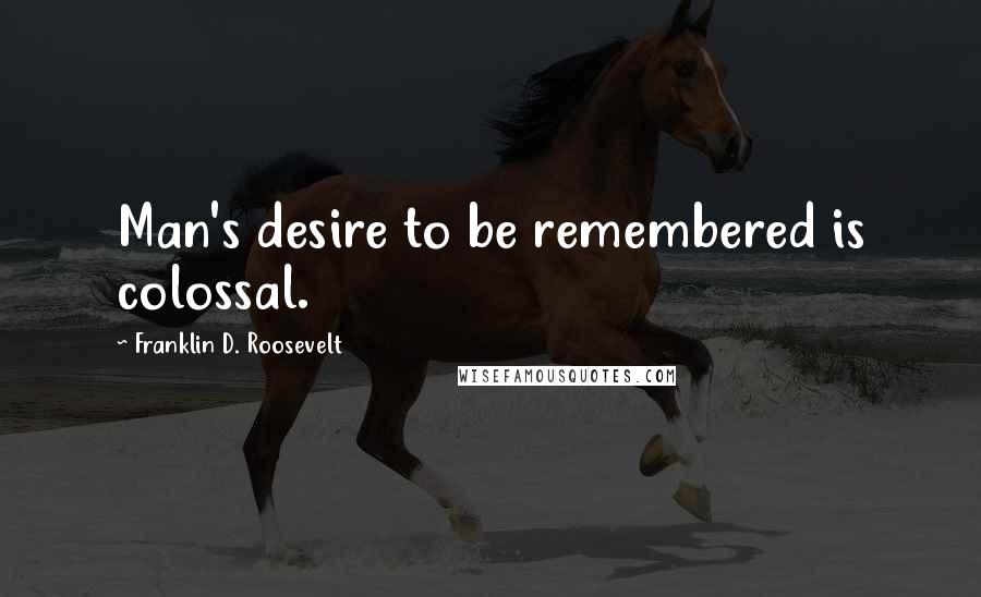 Franklin D. Roosevelt quotes: Man's desire to be remembered is colossal.