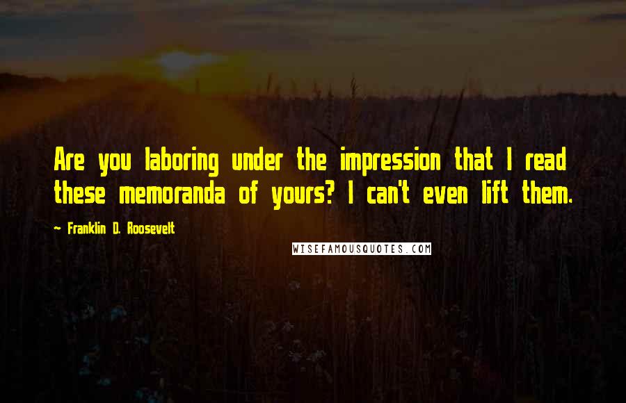 Franklin D. Roosevelt quotes: Are you laboring under the impression that I read these memoranda of yours? I can't even lift them.