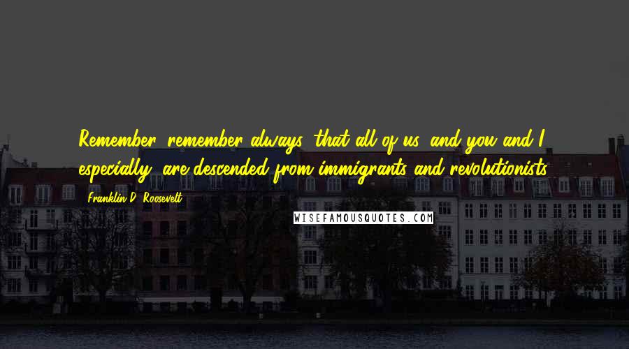 Franklin D. Roosevelt quotes: Remember, remember always, that all of us, and you and I especially, are descended from immigrants and revolutionists.