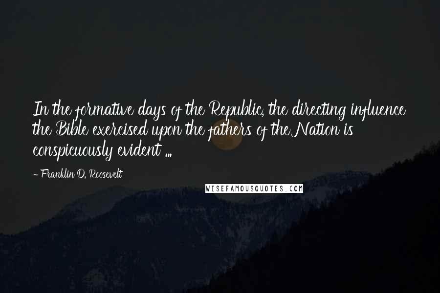 Franklin D. Roosevelt quotes: In the formative days of the Republic, the directing influence the Bible exercised upon the fathers of the Nation is conspicuously evident ...