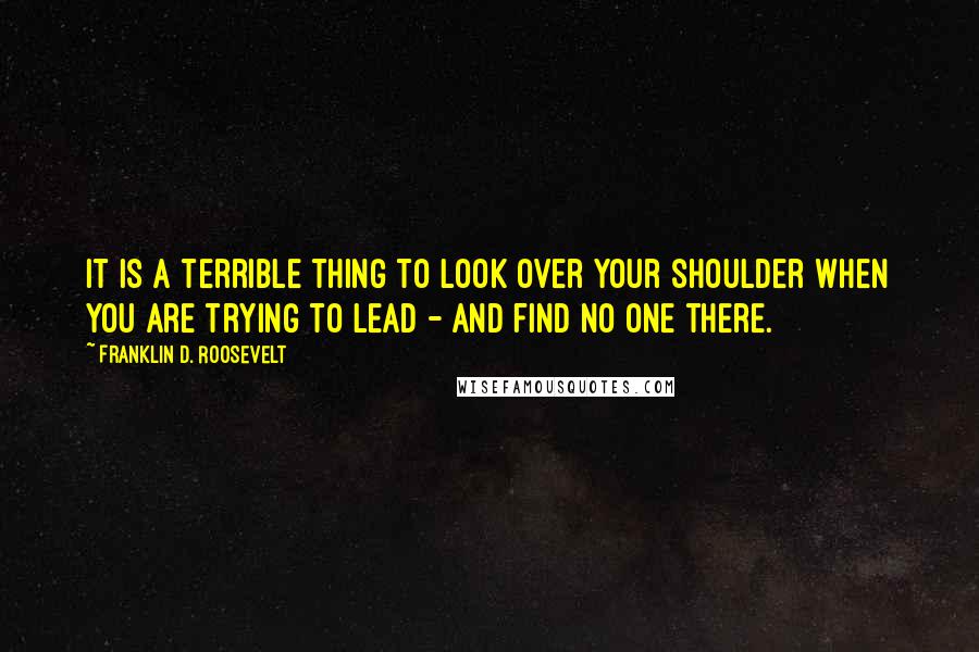 Franklin D. Roosevelt quotes: It is a terrible thing to look over your shoulder when you are trying to lead - and find no one there.