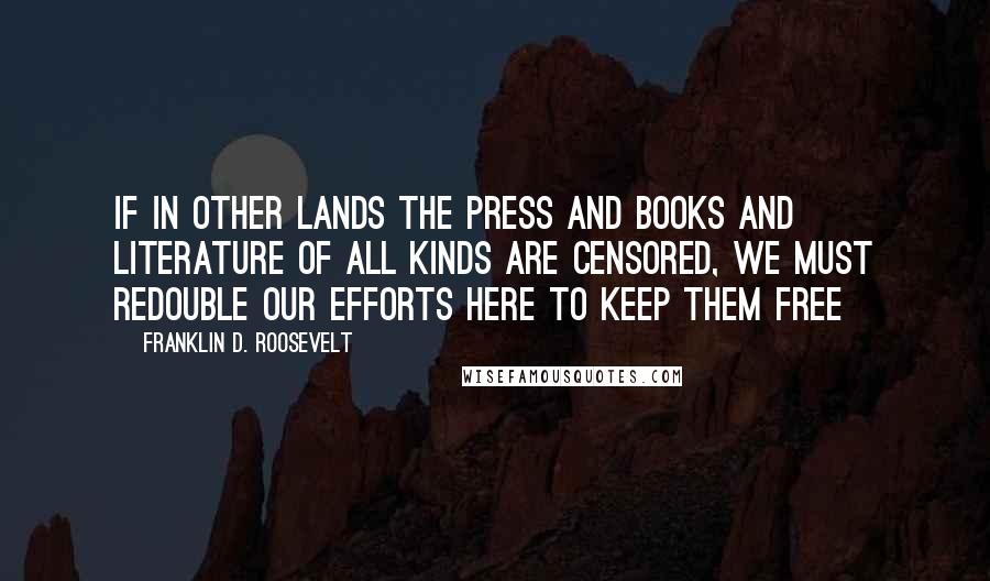 Franklin D. Roosevelt quotes: If in other lands the press and books and literature of all kinds are censored, we must redouble our efforts here to keep them free