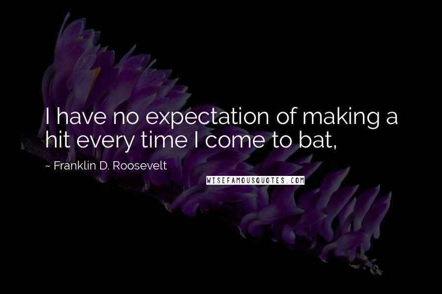 Franklin D. Roosevelt quotes: I have no expectation of making a hit every time I come to bat,