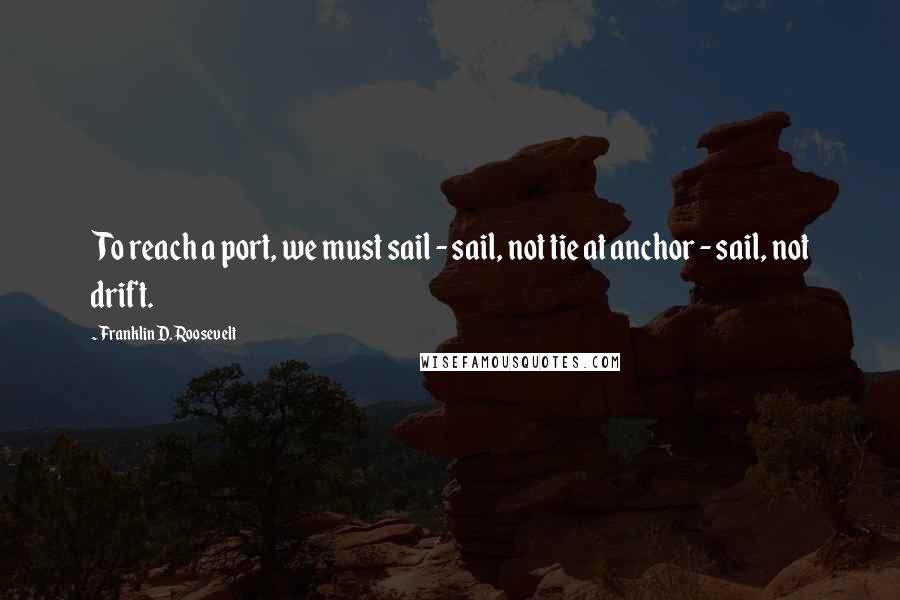 Franklin D. Roosevelt quotes: To reach a port, we must sail - sail, not tie at anchor - sail, not drift.