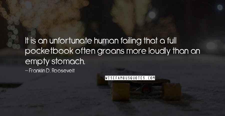 Franklin D. Roosevelt quotes: It is an unfortunate human failing that a full pocketbook often groans more loudly than an empty stomach. Franklin D. Roosevelt quotes: It is an unfortunate human failing that a full pocketbook often groans more loudly than an empty stomach.