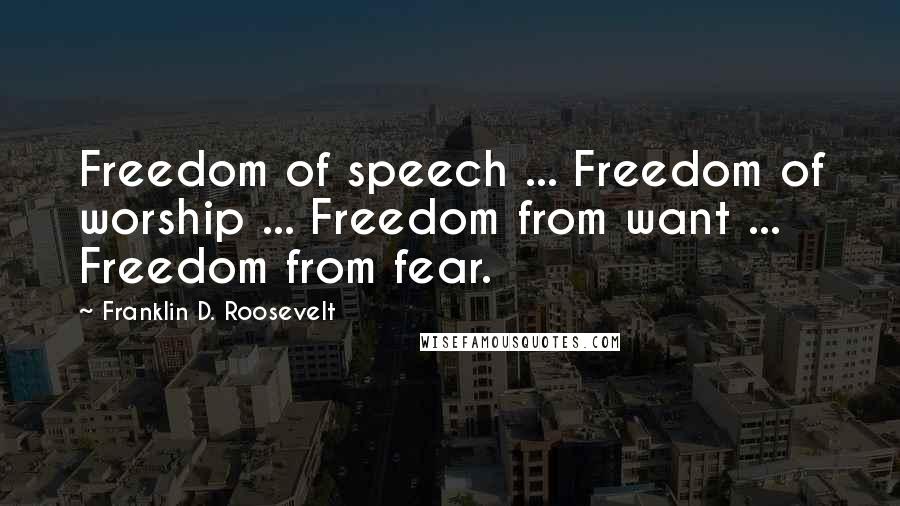 Franklin D. Roosevelt quotes: Freedom of speech ... Freedom of worship ... Freedom from want ... Freedom from fear.