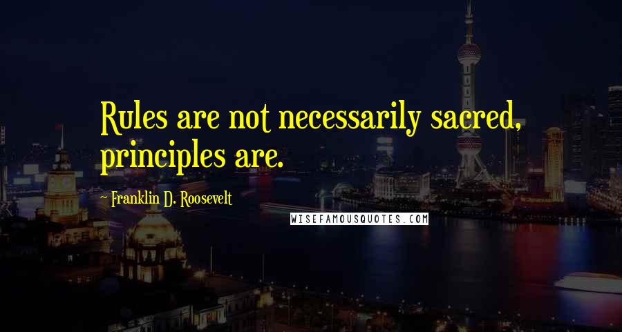 Franklin D. Roosevelt quotes: Rules are not necessarily sacred, principles are.