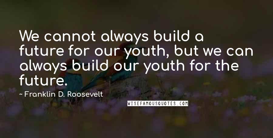 Franklin D. Roosevelt quotes: We cannot always build a future for our youth, but we can always build our youth for the future.