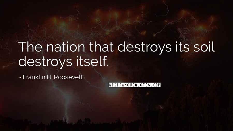 Franklin D. Roosevelt quotes: The nation that destroys its soil destroys itself.