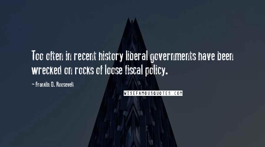 Franklin D. Roosevelt quotes: Too often in recent history liberal governments have been wrecked on rocks of loose fiscal policy.
