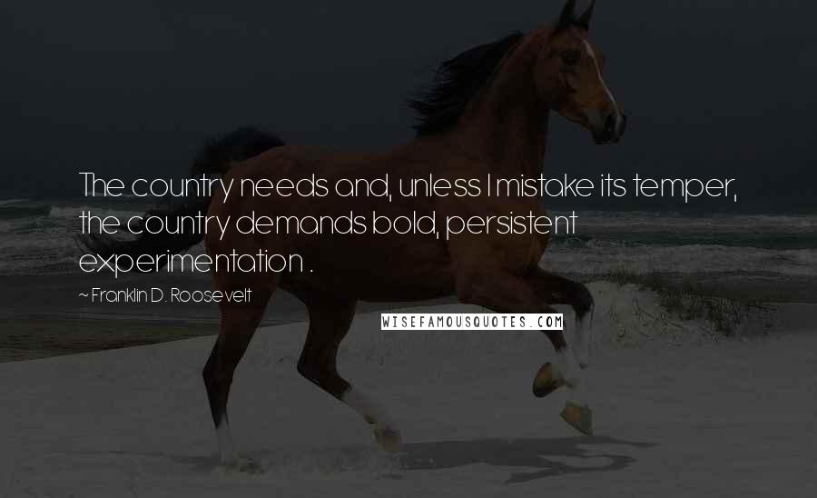 Franklin D. Roosevelt quotes: The country needs and, unless I mistake its temper, the country demands bold, persistent experimentation .