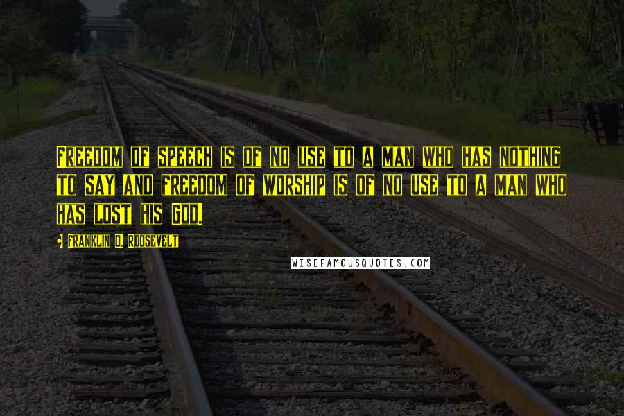 Franklin D. Roosevelt quotes: Freedom of speech is of no use to a man who has nothing to say and freedom of worship is of no use to a man who has lost his