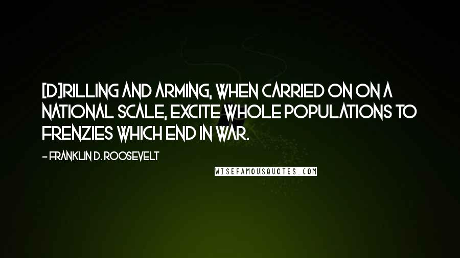 Franklin D. Roosevelt quotes: [D]rilling and arming, when carried on on a national scale, excite whole populations to frenzies which end in war.