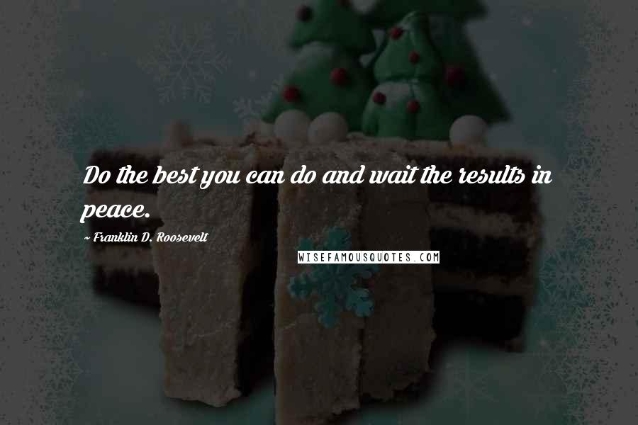 Franklin D. Roosevelt quotes: Do the best you can do and wait the results in peace.
