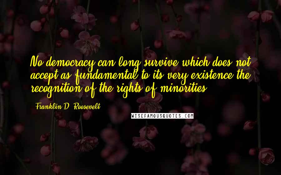 Franklin D. Roosevelt quotes: No democracy can long survive which does not accept as fundamental to its very existence the recognition of the rights of minorities.