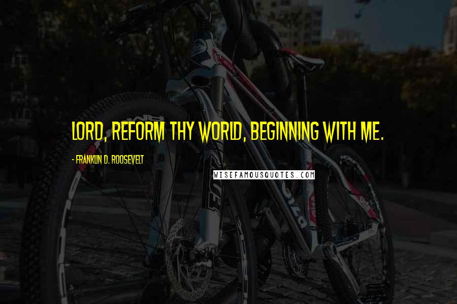 Franklin D. Roosevelt quotes: Lord, reform Thy world, beginning with me.