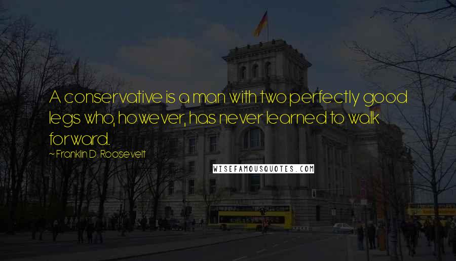 Franklin D. Roosevelt quotes: A conservative is a man with two perfectly good legs who, however, has never learned to walk forward. Franklin D. Roosevelt quotes: A conservative is a man with two perfectly good legs who, however, has never learned to walk forward.