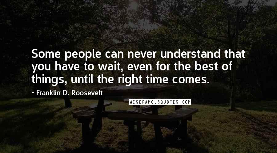 Franklin D. Roosevelt quotes: Some people can never understand that you have to wait, even for the best of things, until the right time comes.