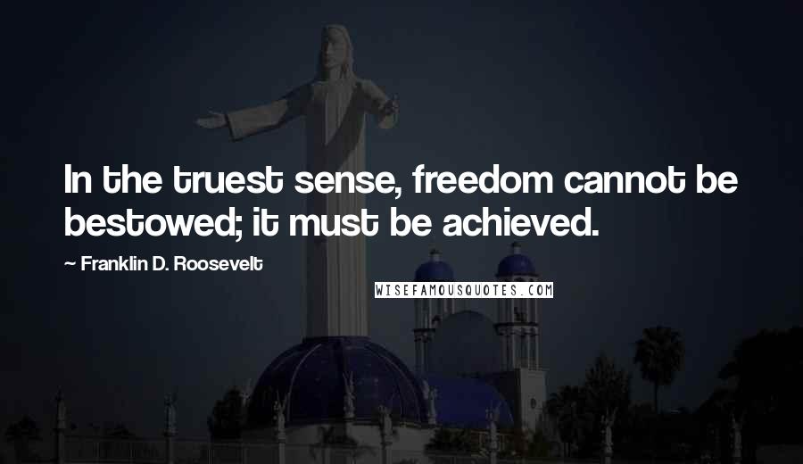 Franklin D. Roosevelt quotes: In the truest sense, freedom cannot be bestowed; it must be achieved.