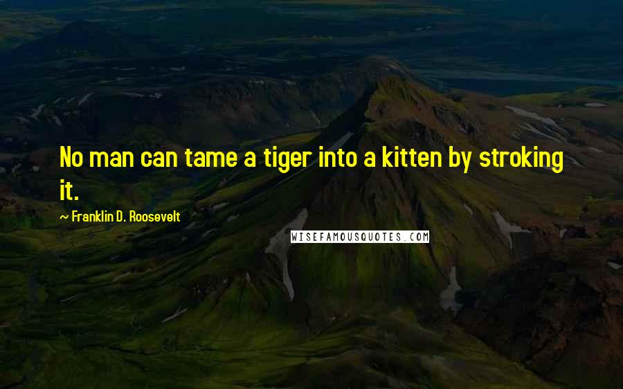 Franklin D. Roosevelt quotes: No man can tame a tiger into a kitten by stroking it.