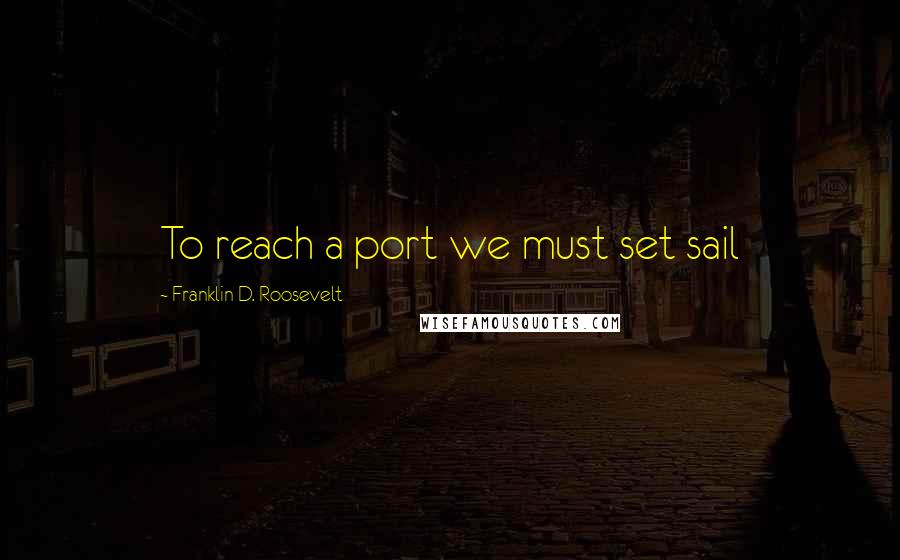 Franklin D. Roosevelt quotes: To reach a port we must set sail