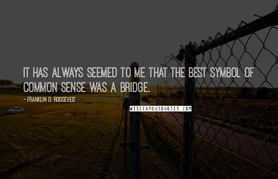 Franklin D. Roosevelt quotes: It has always seemed to me that the best symbol of common sense was a bridge.