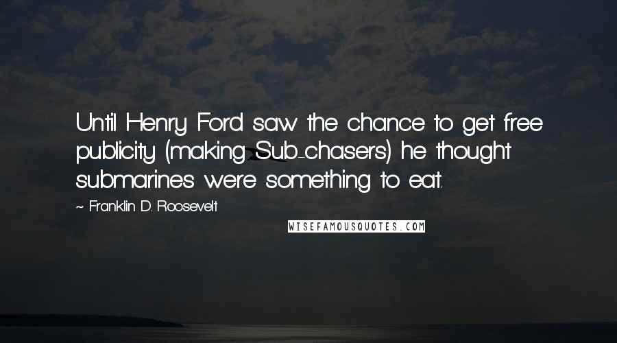 Franklin D. Roosevelt quotes: Until Henry Ford saw the chance to get free publicity (making Sub-chasers) he thought submarines were something to eat.