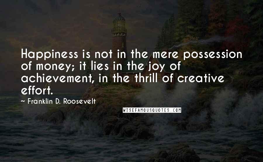 Franklin D. Roosevelt quotes: Happiness is not in the mere possession of money; it lies in the joy of achievement, in the thrill of creative effort.