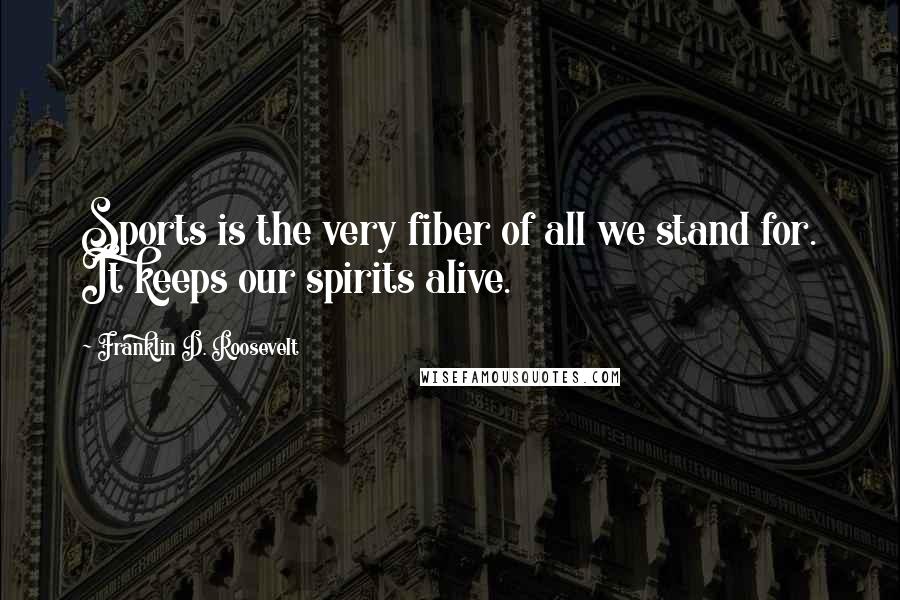 Franklin D. Roosevelt quotes: Sports is the very fiber of all we stand for. It keeps our spirits alive.
