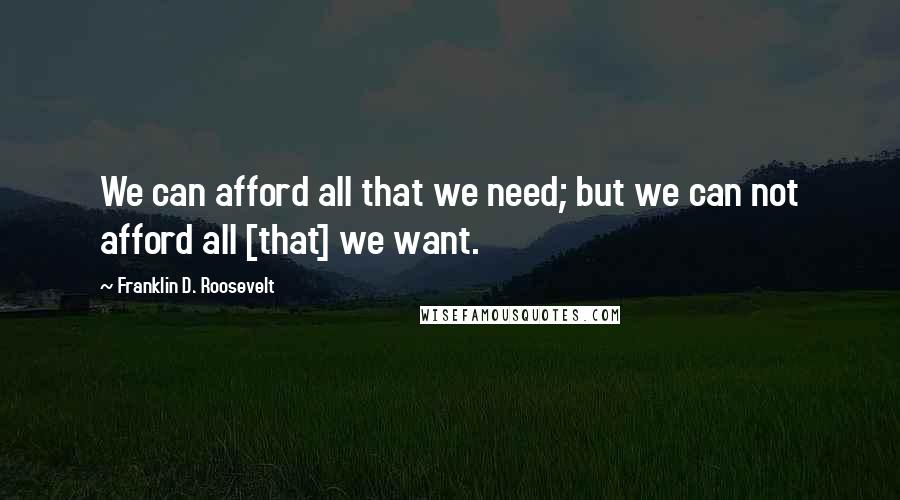 Franklin D. Roosevelt quotes: We can afford all that we need; but we can not afford all [that] we want.