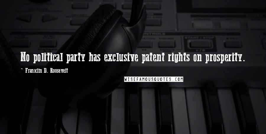 Franklin D. Roosevelt quotes: No political party has exclusive patent rights on prosperity.