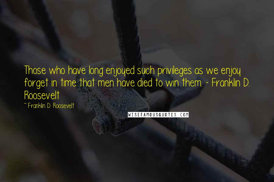 Franklin D. Roosevelt quotes: Those who have long enjoyed such privileges as we enjoy forget in time that men have died to win them. - Franklin D. Roosevelt