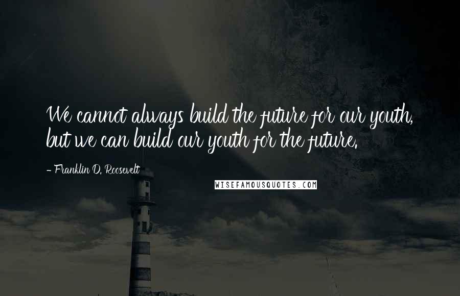 Franklin D. Roosevelt quotes: We cannot always build the future for our youth, but we can build our youth for the future.