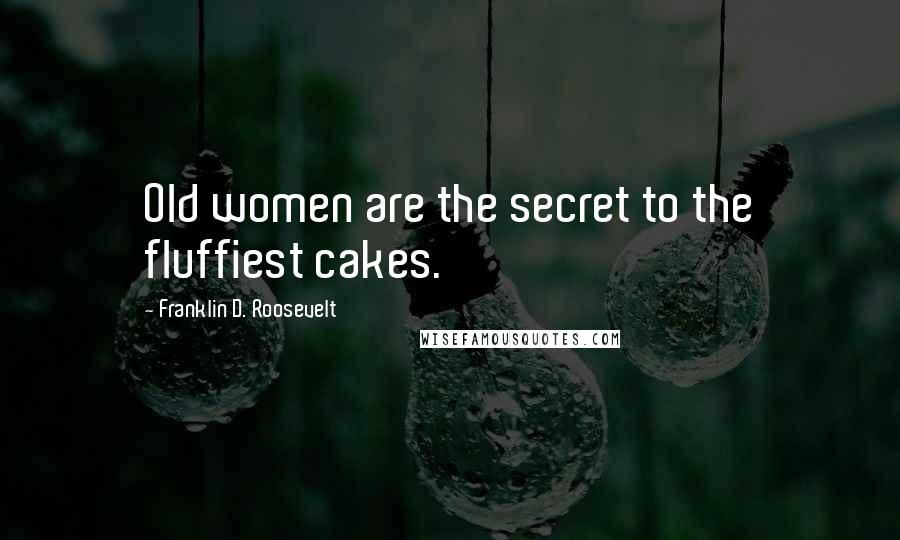 Franklin D. Roosevelt quotes: Old women are the secret to the fluffiest cakes.